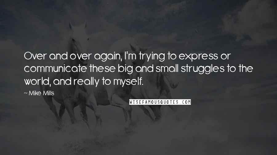 Mike Mills Quotes: Over and over again, I'm trying to express or communicate these big and small struggles to the world, and really to myself.