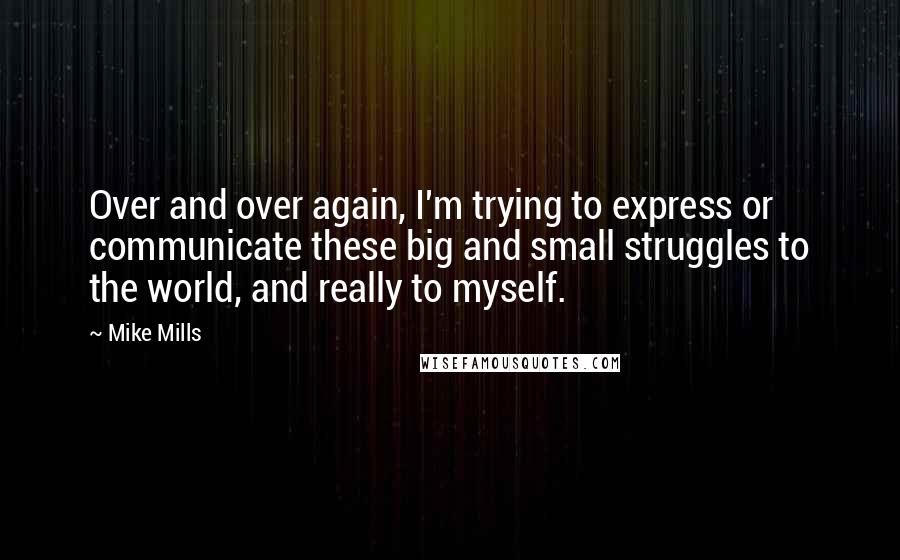 Mike Mills Quotes: Over and over again, I'm trying to express or communicate these big and small struggles to the world, and really to myself.