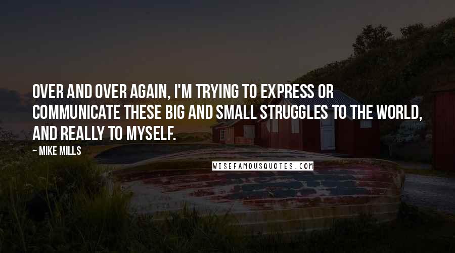 Mike Mills Quotes: Over and over again, I'm trying to express or communicate these big and small struggles to the world, and really to myself.