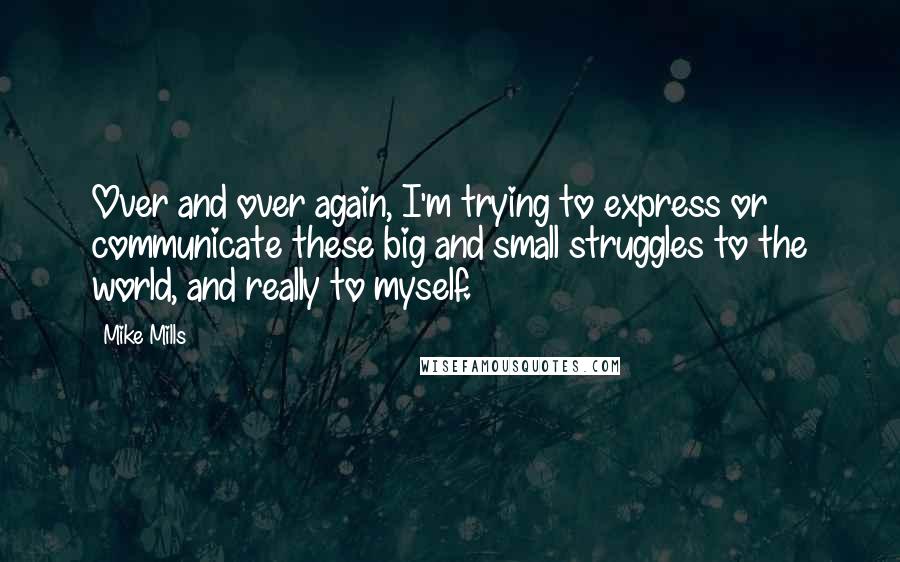 Mike Mills Quotes: Over and over again, I'm trying to express or communicate these big and small struggles to the world, and really to myself.