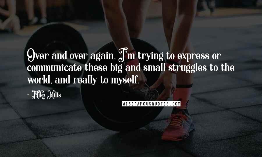 Mike Mills Quotes: Over and over again, I'm trying to express or communicate these big and small struggles to the world, and really to myself.