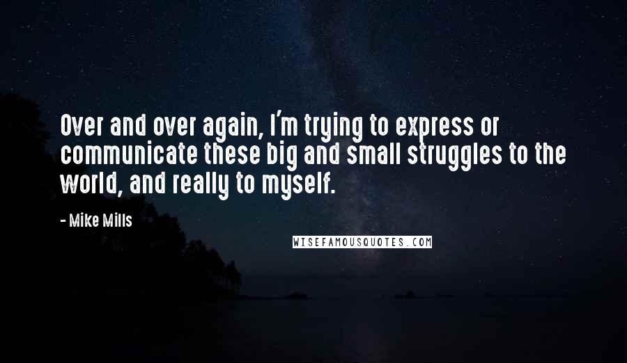 Mike Mills Quotes: Over and over again, I'm trying to express or communicate these big and small struggles to the world, and really to myself.