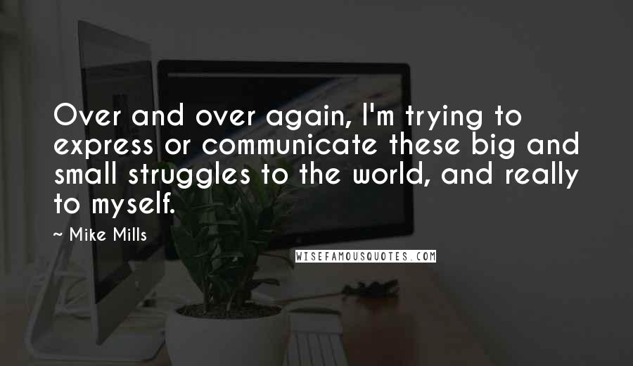 Mike Mills Quotes: Over and over again, I'm trying to express or communicate these big and small struggles to the world, and really to myself.