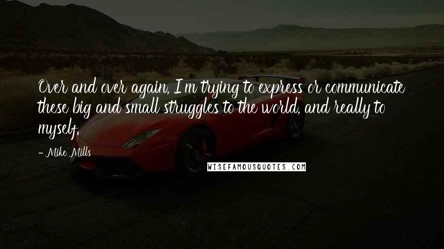 Mike Mills Quotes: Over and over again, I'm trying to express or communicate these big and small struggles to the world, and really to myself.