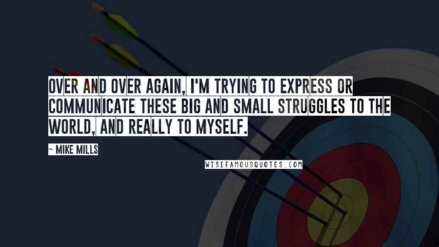 Mike Mills Quotes: Over and over again, I'm trying to express or communicate these big and small struggles to the world, and really to myself.