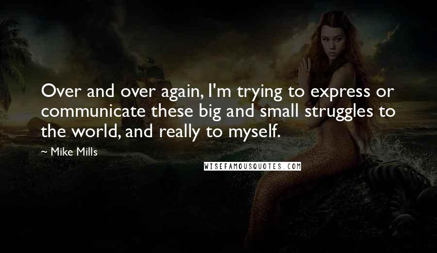 Mike Mills Quotes: Over and over again, I'm trying to express or communicate these big and small struggles to the world, and really to myself.
