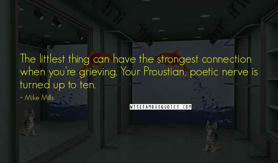 Mike Mills Quotes: The littlest thing can have the strongest connection when you're grieving. Your Proustian, poetic nerve is turned up to ten.