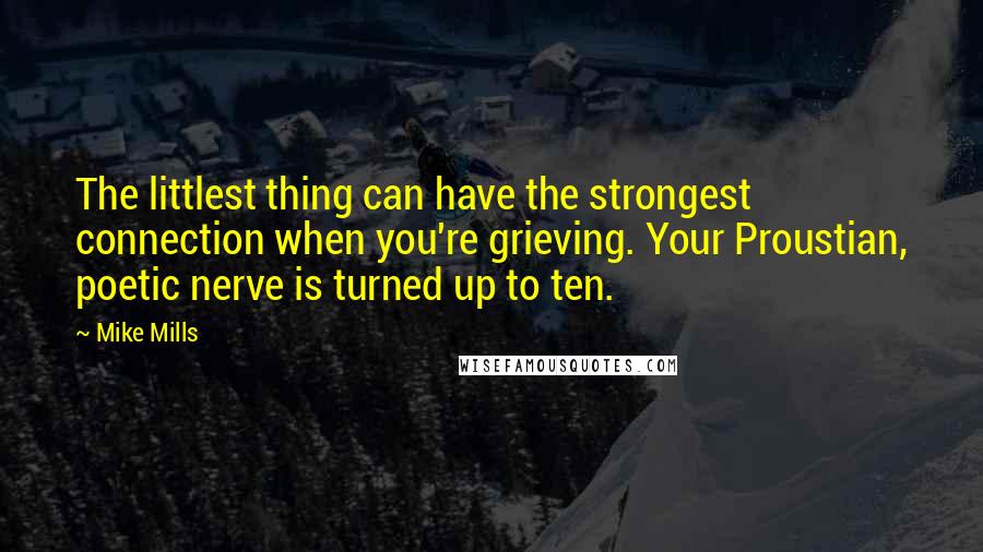 Mike Mills Quotes: The littlest thing can have the strongest connection when you're grieving. Your Proustian, poetic nerve is turned up to ten.