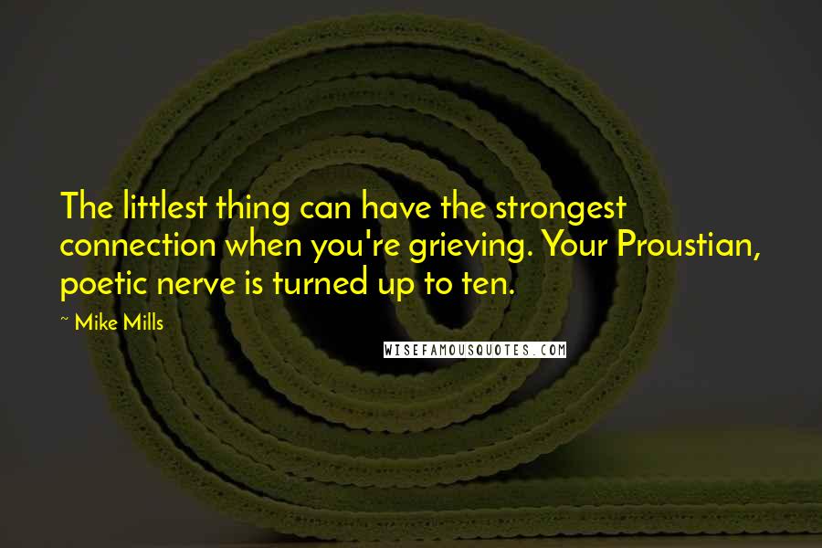 Mike Mills Quotes: The littlest thing can have the strongest connection when you're grieving. Your Proustian, poetic nerve is turned up to ten.