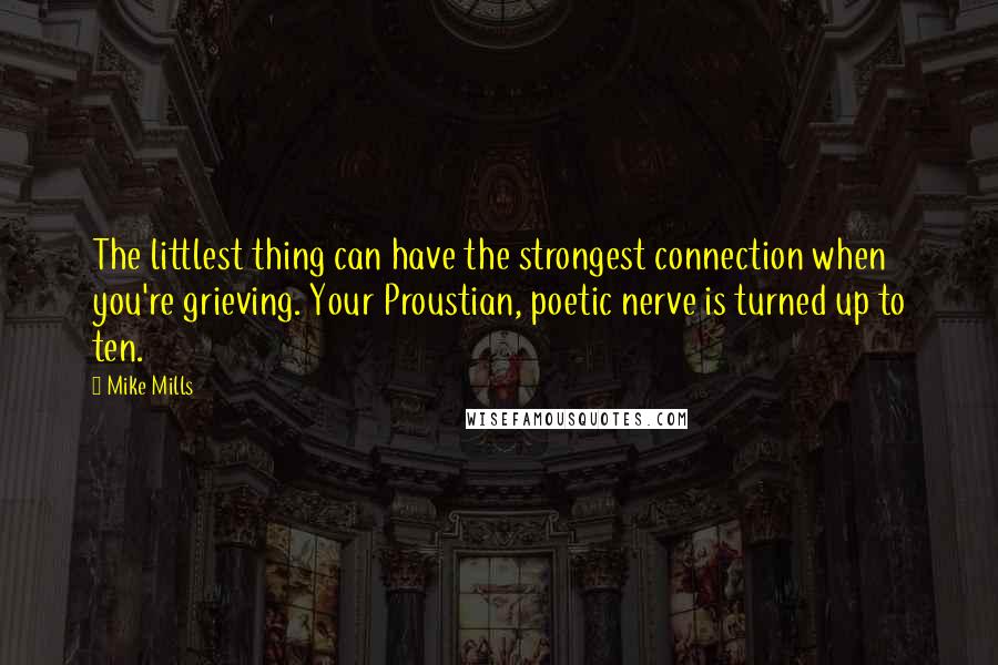 Mike Mills Quotes: The littlest thing can have the strongest connection when you're grieving. Your Proustian, poetic nerve is turned up to ten.