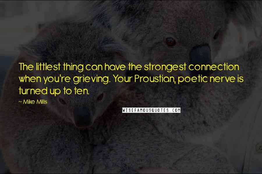 Mike Mills Quotes: The littlest thing can have the strongest connection when you're grieving. Your Proustian, poetic nerve is turned up to ten.