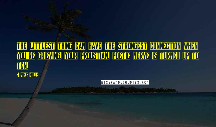 Mike Mills Quotes: The littlest thing can have the strongest connection when you're grieving. Your Proustian, poetic nerve is turned up to ten.