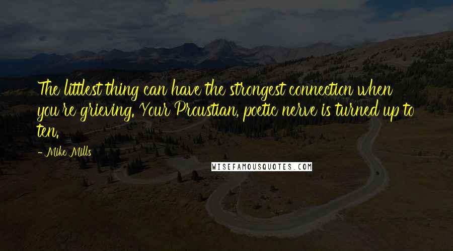 Mike Mills Quotes: The littlest thing can have the strongest connection when you're grieving. Your Proustian, poetic nerve is turned up to ten.