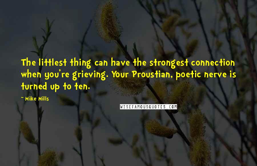 Mike Mills Quotes: The littlest thing can have the strongest connection when you're grieving. Your Proustian, poetic nerve is turned up to ten.