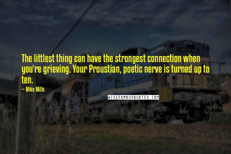 Mike Mills Quotes: The littlest thing can have the strongest connection when you're grieving. Your Proustian, poetic nerve is turned up to ten.