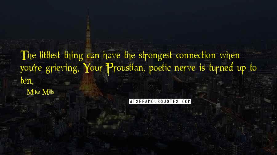 Mike Mills Quotes: The littlest thing can have the strongest connection when you're grieving. Your Proustian, poetic nerve is turned up to ten.