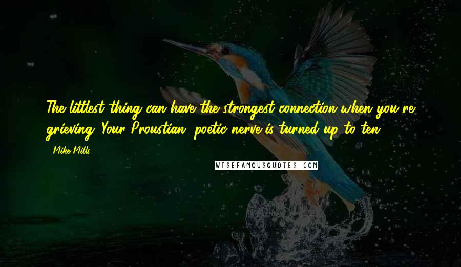 Mike Mills Quotes: The littlest thing can have the strongest connection when you're grieving. Your Proustian, poetic nerve is turned up to ten.