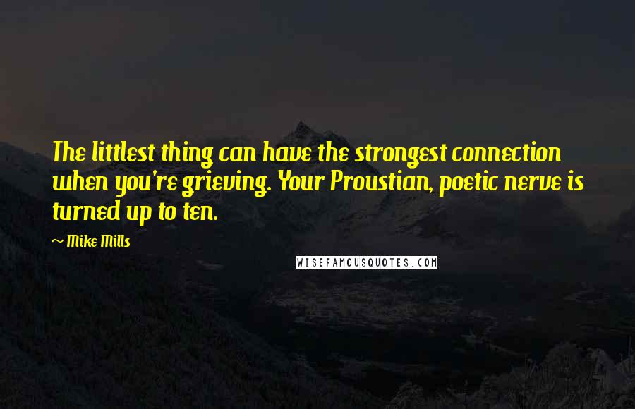 Mike Mills Quotes: The littlest thing can have the strongest connection when you're grieving. Your Proustian, poetic nerve is turned up to ten.