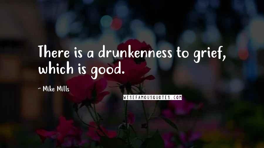 Mike Mills Quotes: There is a drunkenness to grief, which is good.