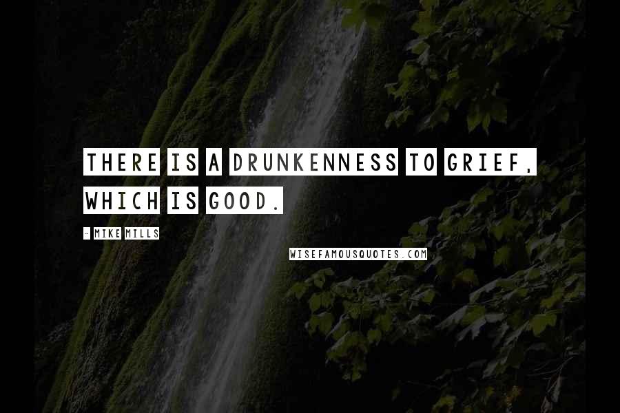 Mike Mills Quotes: There is a drunkenness to grief, which is good.