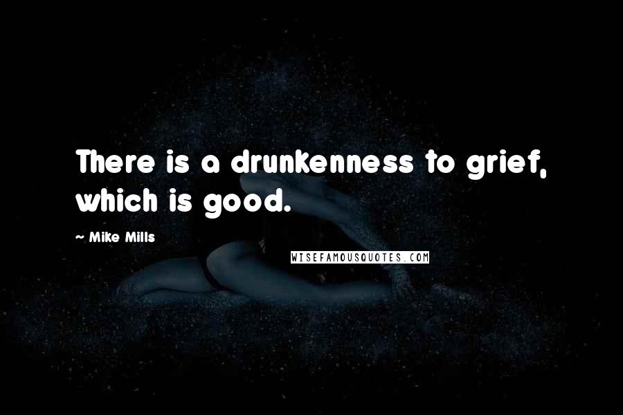 Mike Mills Quotes: There is a drunkenness to grief, which is good.