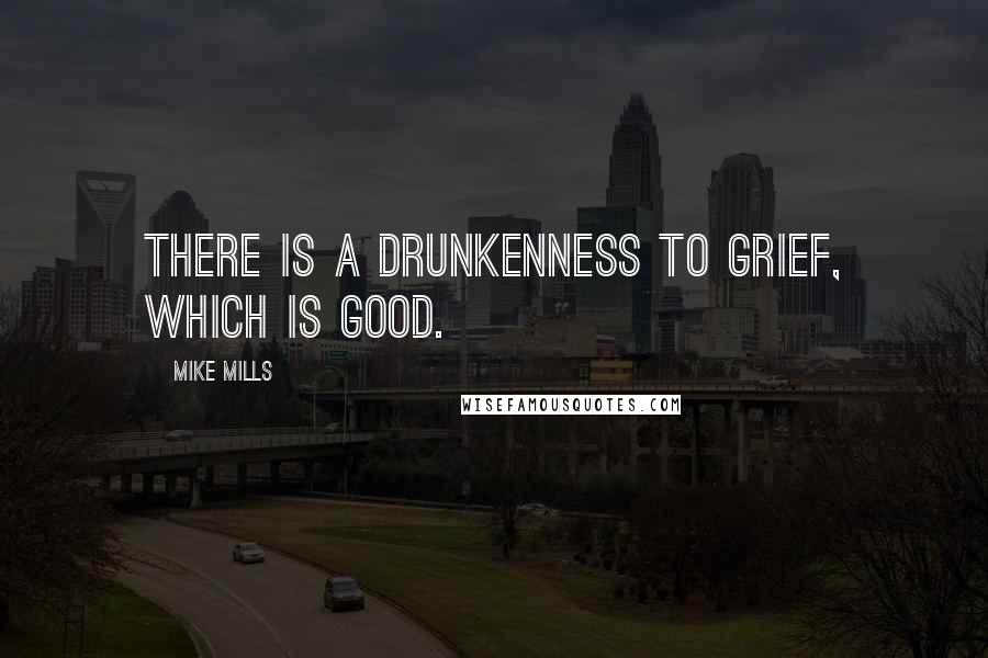 Mike Mills Quotes: There is a drunkenness to grief, which is good.