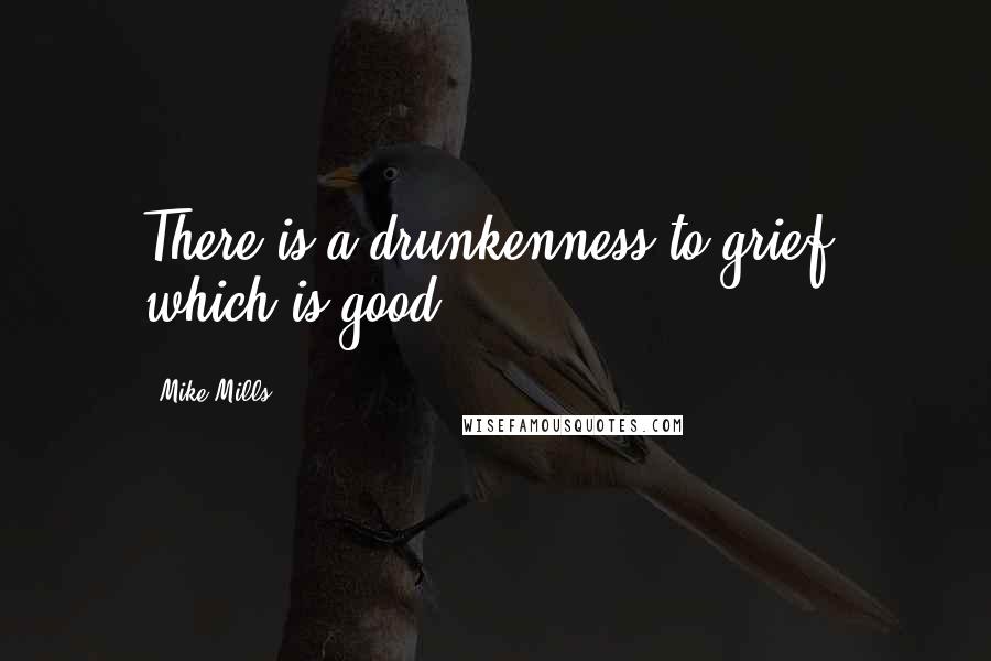 Mike Mills Quotes: There is a drunkenness to grief, which is good.