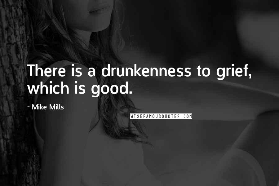 Mike Mills Quotes: There is a drunkenness to grief, which is good.