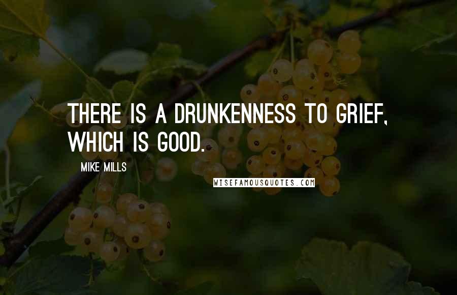 Mike Mills Quotes: There is a drunkenness to grief, which is good.