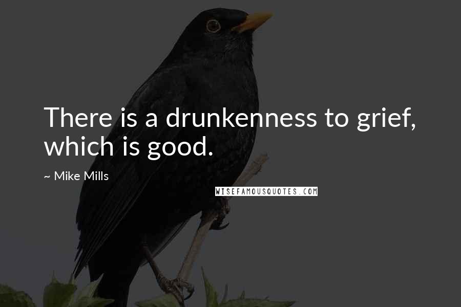 Mike Mills Quotes: There is a drunkenness to grief, which is good.