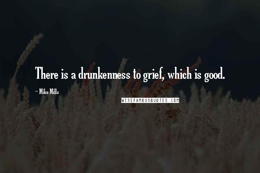 Mike Mills Quotes: There is a drunkenness to grief, which is good.