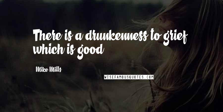 Mike Mills Quotes: There is a drunkenness to grief, which is good.