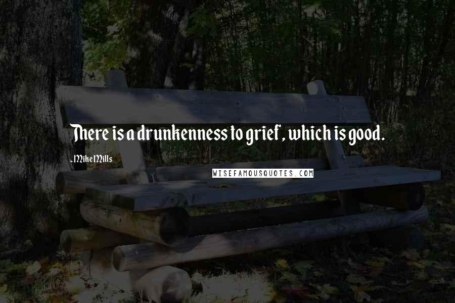 Mike Mills Quotes: There is a drunkenness to grief, which is good.