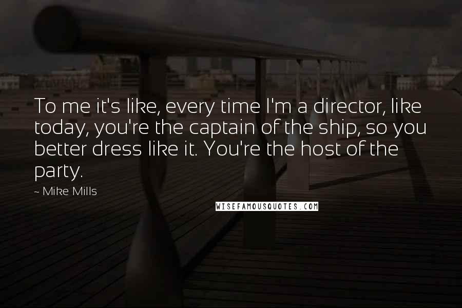 Mike Mills Quotes: To me it's like, every time I'm a director, like today, you're the captain of the ship, so you better dress like it. You're the host of the party.