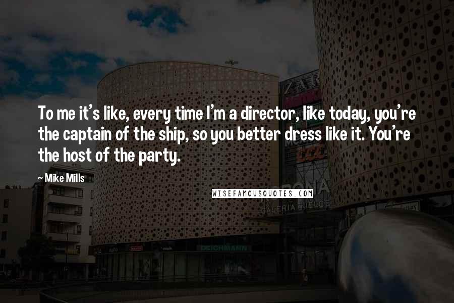 Mike Mills Quotes: To me it's like, every time I'm a director, like today, you're the captain of the ship, so you better dress like it. You're the host of the party.