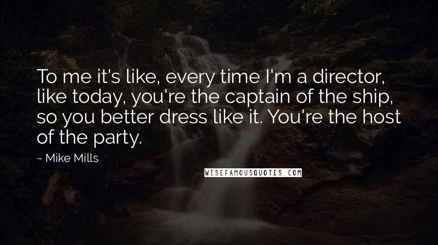 Mike Mills Quotes: To me it's like, every time I'm a director, like today, you're the captain of the ship, so you better dress like it. You're the host of the party.