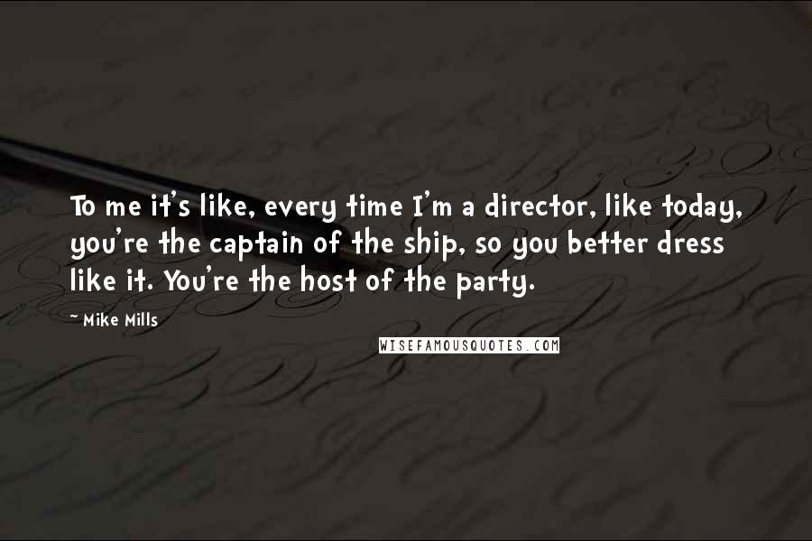 Mike Mills Quotes: To me it's like, every time I'm a director, like today, you're the captain of the ship, so you better dress like it. You're the host of the party.