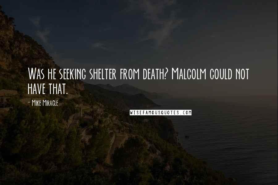 Mike Miracle Quotes: Was he seeking shelter from death? Malcolm could not have that.