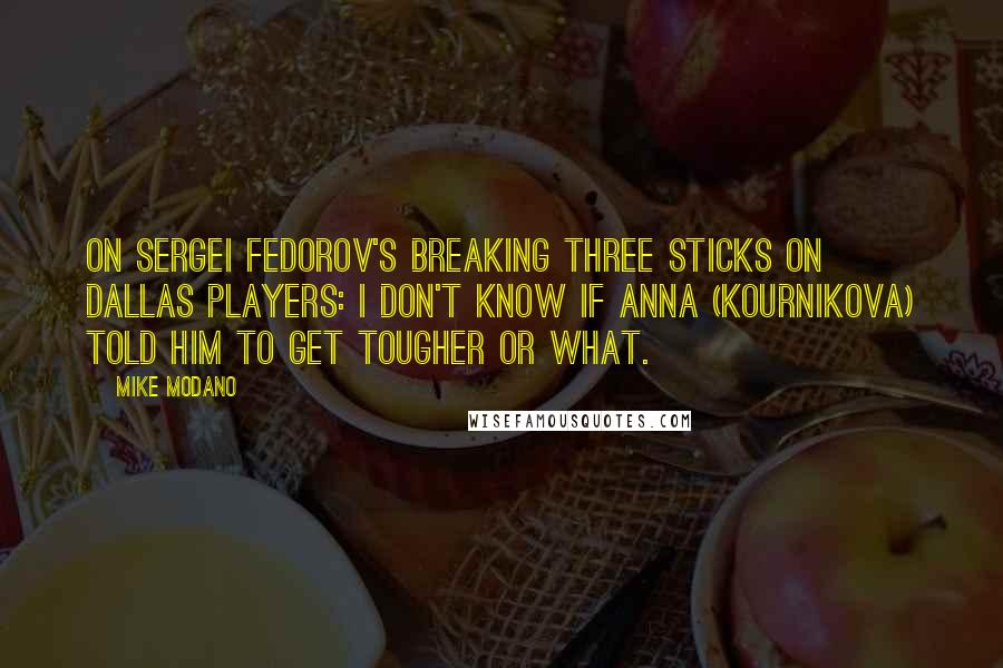 Mike Modano Quotes: On Sergei Fedorov's breaking three sticks on Dallas players: I don't know if Anna (Kournikova) told him to get tougher or what.