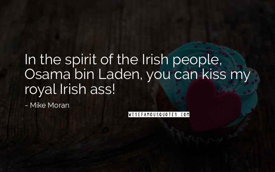 Mike Moran Quotes: In the spirit of the Irish people, Osama bin Laden, you can kiss my royal Irish ass!