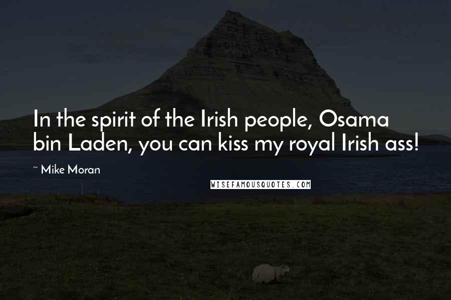 Mike Moran Quotes: In the spirit of the Irish people, Osama bin Laden, you can kiss my royal Irish ass!
