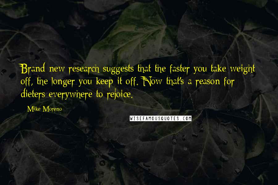 Mike Moreno Quotes: Brand-new research suggests that the faster you take weight off, the longer you keep it off. Now that's a reason for dieters everywhere to rejoice.