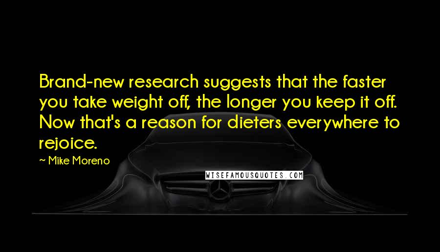 Mike Moreno Quotes: Brand-new research suggests that the faster you take weight off, the longer you keep it off. Now that's a reason for dieters everywhere to rejoice.