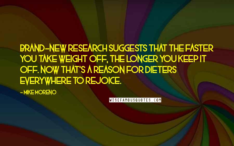 Mike Moreno Quotes: Brand-new research suggests that the faster you take weight off, the longer you keep it off. Now that's a reason for dieters everywhere to rejoice.