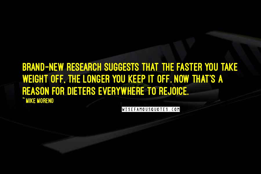 Mike Moreno Quotes: Brand-new research suggests that the faster you take weight off, the longer you keep it off. Now that's a reason for dieters everywhere to rejoice.