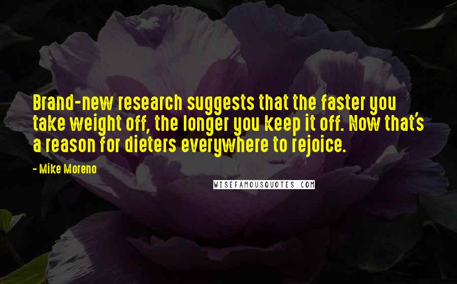 Mike Moreno Quotes: Brand-new research suggests that the faster you take weight off, the longer you keep it off. Now that's a reason for dieters everywhere to rejoice.