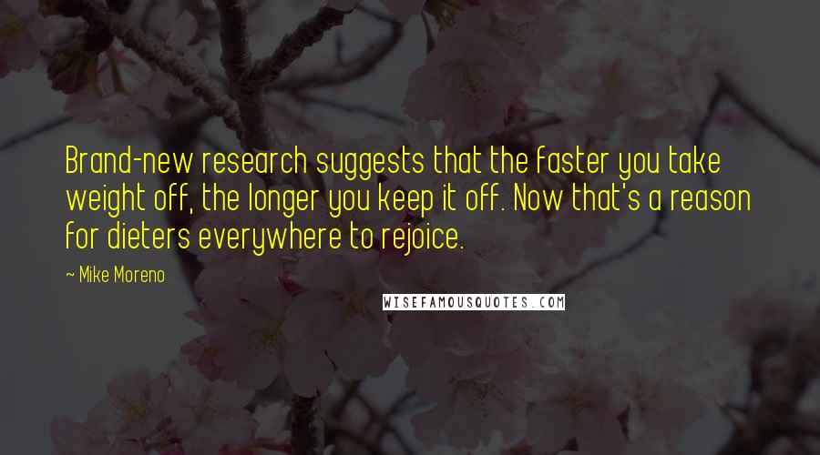 Mike Moreno Quotes: Brand-new research suggests that the faster you take weight off, the longer you keep it off. Now that's a reason for dieters everywhere to rejoice.