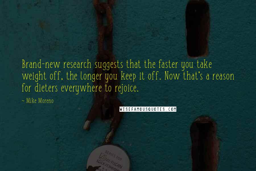 Mike Moreno Quotes: Brand-new research suggests that the faster you take weight off, the longer you keep it off. Now that's a reason for dieters everywhere to rejoice.