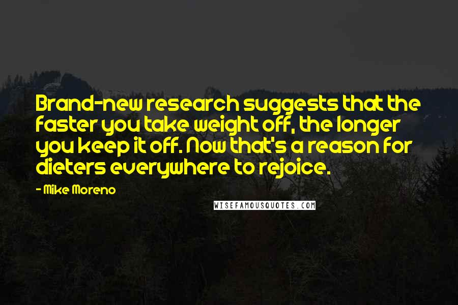 Mike Moreno Quotes: Brand-new research suggests that the faster you take weight off, the longer you keep it off. Now that's a reason for dieters everywhere to rejoice.