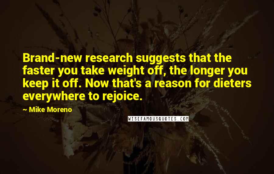 Mike Moreno Quotes: Brand-new research suggests that the faster you take weight off, the longer you keep it off. Now that's a reason for dieters everywhere to rejoice.